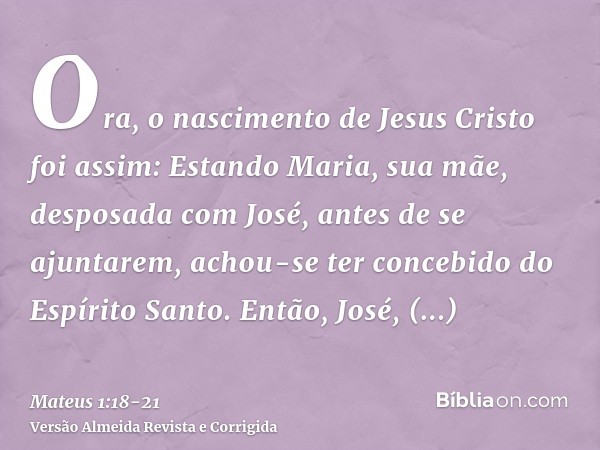 Ora, o nascimento de Jesus Cristo foi assim: Estando Maria, sua mãe, desposada com José, antes de se ajuntarem, achou-se ter concebido do Espírito Santo.Então, 