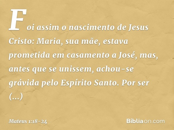 Foi assim o nascimento de Jesus Cristo: Maria, sua mãe, estava prometida em casamento a José, mas, antes que se unissem, achou-se grávida pelo Espírito Santo. P