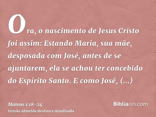 Ora, o nascimento de Jesus Cristo foi assim: Estando Maria, sua mãe, desposada com José, antes de se ajuntarem, ela se achou ter concebido do Espírito Santo.E c