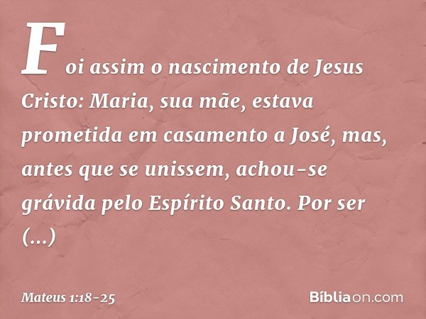 Foi assim o nascimento de Jesus Cristo: Maria, sua mãe, estava prometida em casamento a José, mas, antes que se unissem, achou-se grávida pelo Espírito Santo. P