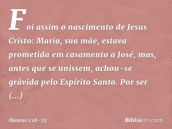 Foi assim o nascimento de Jesus Cristo: Maria, sua mãe, estava prometida em casamento a José, mas, antes que se unissem, achou-se grávida pelo Espírito Santo. P