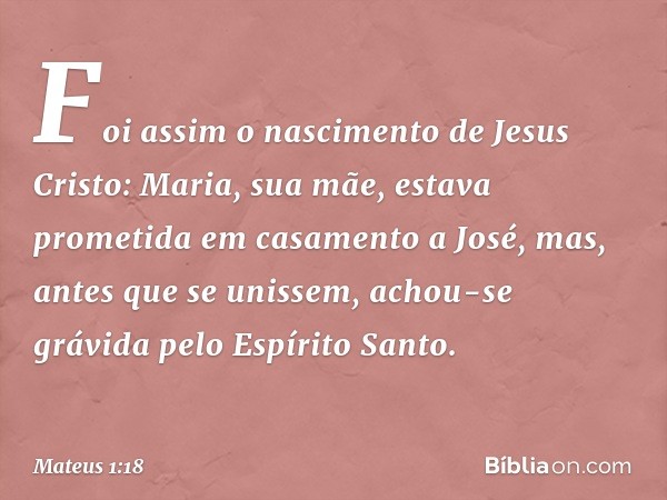 Foi assim o nascimento de Jesus Cristo: Maria, sua mãe, estava prometida em casamento a José, mas, antes que se unissem, achou-se grávida pelo Espírito Santo. -