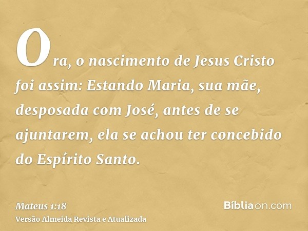 Ora, o nascimento de Jesus Cristo foi assim: Estando Maria, sua mãe, desposada com José, antes de se ajuntarem, ela se achou ter concebido do Espírito Santo.