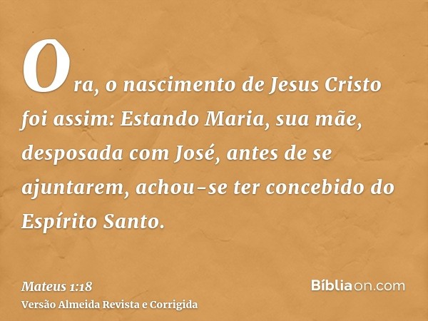 Ora, o nascimento de Jesus Cristo foi assim: Estando Maria, sua mãe, desposada com José, antes de se ajuntarem, achou-se ter concebido do Espírito Santo.