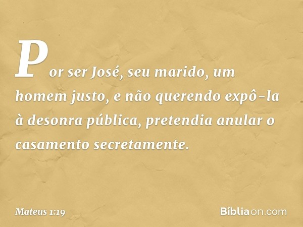 Por ser José, seu marido, um homem justo, e não querendo expô-la à desonra pública, pretendia anular o casamento secretamente. -- Mateus 1:19