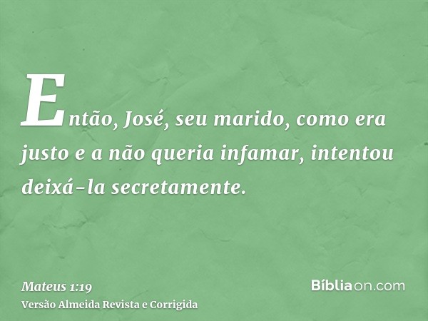Então, José, seu marido, como era justo e a não queria infamar, intentou deixá-la secretamente.
