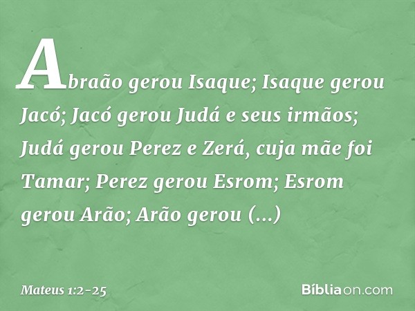 Abraão gerou Isaque;
Isaque gerou Jacó;
Jacó gerou Judá e seus irmãos; Judá gerou Perez e Zerá,
cuja mãe foi Tamar;
Perez gerou Esrom;
Esrom gerou Arão; Arão ge