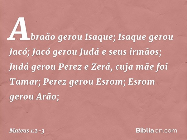 Abraão gerou Isaque;
Isaque gerou Jacó;
Jacó gerou Judá e seus irmãos; Judá gerou Perez e Zerá,
cuja mãe foi Tamar;
Perez gerou Esrom;
Esrom gerou Arão; -- Mate