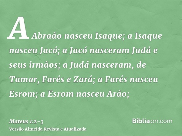 A Abraão nasceu Isaque; a Isaque nasceu Jacó; a Jacó nasceram Judá e seus irmãos;a Judá nasceram, de Tamar, Farés e Zará; a Farés nasceu Esrom; a Esrom nasceu A