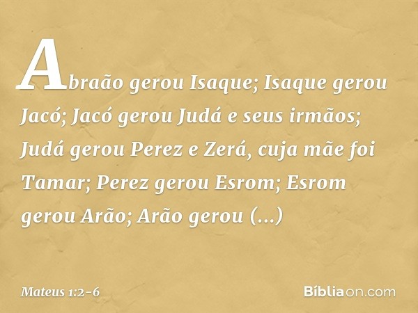 Abraão gerou Isaque;
Isaque gerou Jacó;
Jacó gerou Judá e seus irmãos; Judá gerou Perez e Zerá,
cuja mãe foi Tamar;
Perez gerou Esrom;
Esrom gerou Arão; Arão ge