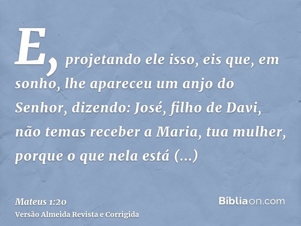 E, projetando ele isso, eis que, em sonho, lhe apareceu um anjo do Senhor, dizendo: José, filho de Davi, não temas receber a Maria, tua mulher, porque o que nel