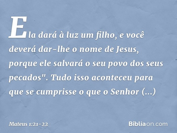 Ela dará à luz um filho, e você deverá dar-lhe o nome de Jesus, porque ele salvará o seu povo dos seus pecados". Tudo isso aconteceu para que se cumprisse o que