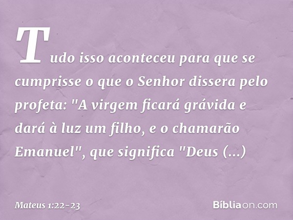 Tudo isso aconteceu para que se cumprisse o que o Senhor dissera pelo profeta: "A virgem ficará grávida e dará à luz um filho, e o chamarão Emanuel", que signif