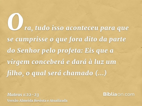 Ora, tudo isso aconteceu para que se cumprisse o que fora dito da parte do Senhor pelo profeta:Eis que a virgem conceberá e dará à luz um filho, o qual será cha