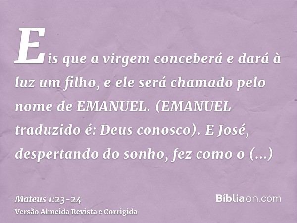 Eis que a virgem conceberá e dará à luz um filho, e ele será chamado pelo nome de EMANUEL. (EMANUEL traduzido é: Deus conosco).E José, despertando do sonho, fez