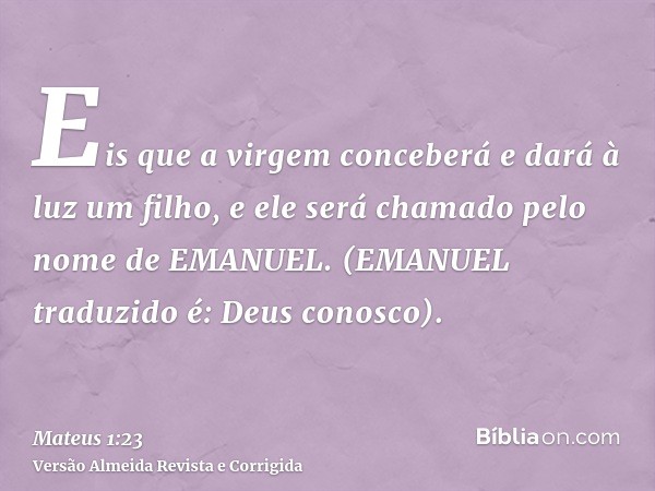 Eis que a virgem conceberá e dará à luz um filho, e ele será chamado pelo nome de EMANUEL. (EMANUEL traduzido é: Deus conosco).