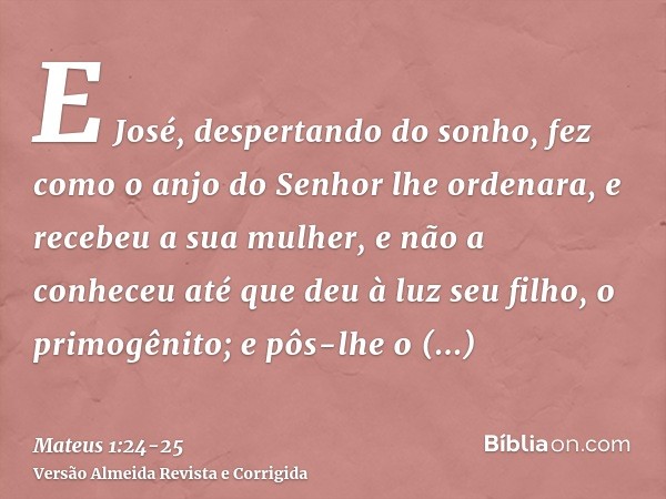 E José, despertando do sonho, fez como o anjo do Senhor lhe ordenara, e recebeu a sua mulher,e não a conheceu até que deu à luz seu filho, o primogênito; e pôs-