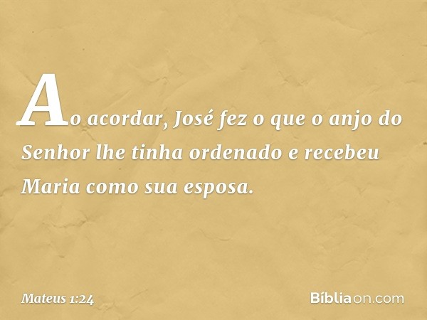 Ao acordar, José fez o que o anjo do Senhor lhe tinha ordenado e recebeu Maria como sua esposa. -- Mateus 1:24