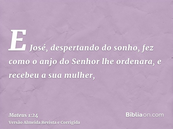 E José, despertando do sonho, fez como o anjo do Senhor lhe ordenara, e recebeu a sua mulher,