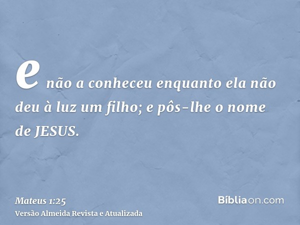 e não a conheceu enquanto ela não deu à luz um filho; e pôs-lhe o nome de JESUS.