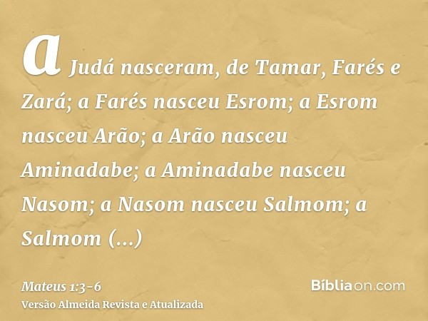 a Judá nasceram, de Tamar, Farés e Zará; a Farés nasceu Esrom; a Esrom nasceu Arão;a Arão nasceu Aminadabe; a Aminadabe nasceu Nasom; a Nasom nasceu Salmom;a Sa