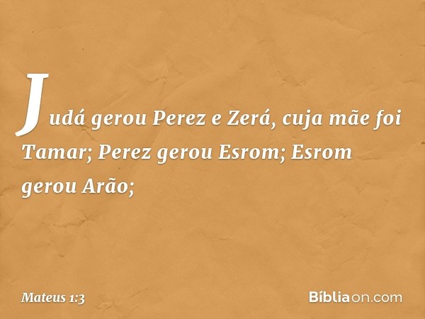 Judá gerou Perez e Zerá,
cuja mãe foi Tamar;
Perez gerou Esrom;
Esrom gerou Arão; -- Mateus 1:3