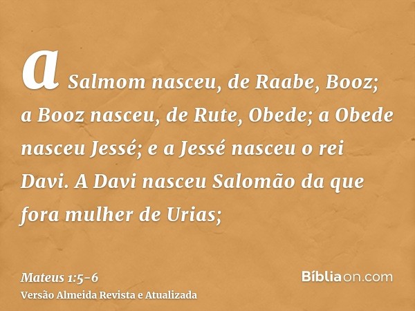 a Salmom nasceu, de Raabe, Booz; a Booz nasceu, de Rute, Obede; a Obede nasceu Jessé;e a Jessé nasceu o rei Davi. A Davi nasceu Salomão da que fora mulher de Ur