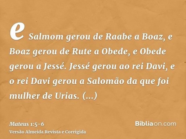 e Salmom gerou de Raabe a Boaz, e Boaz gerou de Rute a Obede, e Obede gerou a Jessé.Jessé gerou ao rei Davi, e o rei Davi gerou a Salomão da que foi mulher de U