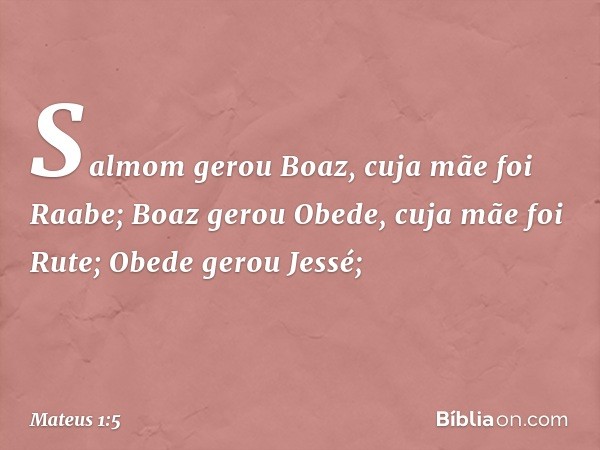 Salmom gerou Boaz,
cuja mãe foi Raabe;
Boaz gerou Obede,
cuja mãe foi Rute;
Obede gerou Jessé; -- Mateus 1:5