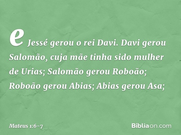 e Jessé gerou o rei Davi.
Davi gerou Salomão,
cuja mãe tinha sido
mulher de Urias; Salomão gerou Roboão;
Roboão gerou Abias;
Abias gerou Asa; -- Mateus 1:6-7