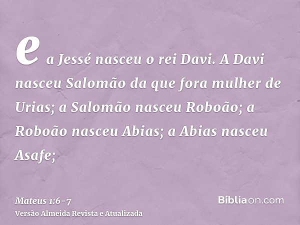 e a Jessé nasceu o rei Davi. A Davi nasceu Salomão da que fora mulher de Urias;a Salomão nasceu Roboão; a Roboão nasceu Abias; a Abias nasceu Asafe;