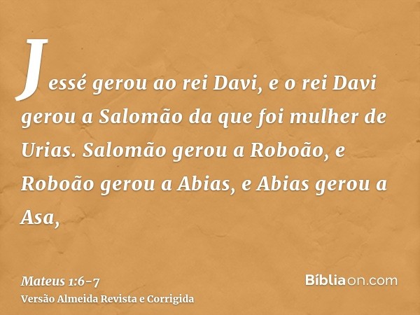 Jessé gerou ao rei Davi, e o rei Davi gerou a Salomão da que foi mulher de Urias.Salomão gerou a Roboão, e Roboão gerou a Abias, e Abias gerou a Asa,
