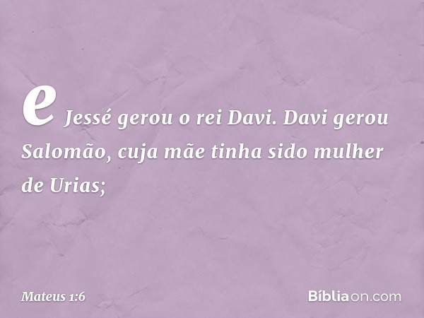 e Jessé gerou o rei Davi.
Davi gerou Salomão,
cuja mãe tinha sido
mulher de Urias; -- Mateus 1:6