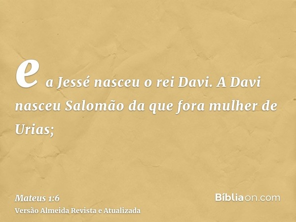 e a Jessé nasceu o rei Davi. A Davi nasceu Salomão da que fora mulher de Urias;