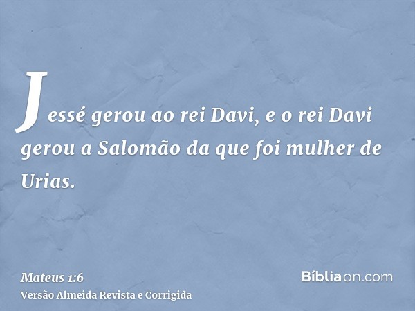 Jessé gerou ao rei Davi, e o rei Davi gerou a Salomão da que foi mulher de Urias.