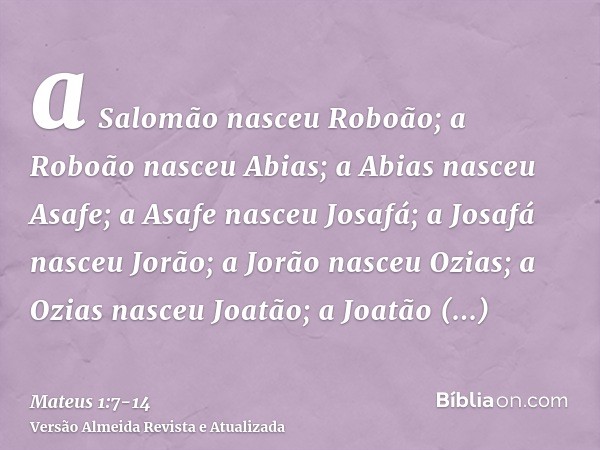a Salomão nasceu Roboão; a Roboão nasceu Abias; a Abias nasceu Asafe;a Asafe nasceu Josafá; a Josafá nasceu Jorão; a Jorão nasceu Ozias;a Ozias nasceu Joatão; a
