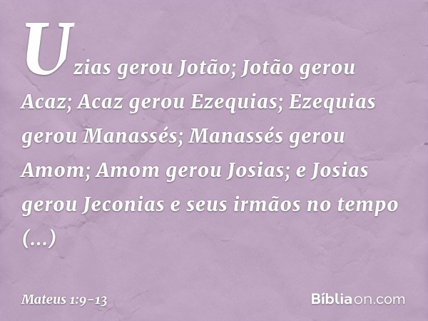 Uzias gerou Jotão;
Jotão gerou Acaz;
Acaz gerou Ezequias; Ezequias gerou Manassés;
Manassés gerou Amom;
Amom gerou Josias; e Josias gerou Jeconias
e seus irmãos