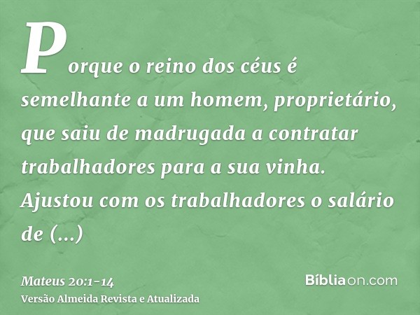 Porque o reino dos céus é semelhante a um homem, proprietário, que saiu de madrugada a contratar trabalhadores para a sua vinha.Ajustou com os trabalhadores o s