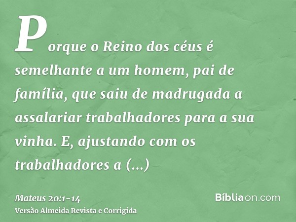 Porque o Reino dos céus é semelhante a um homem, pai de família, que saiu de madrugada a assalariar trabalhadores para a sua vinha.E, ajustando com os trabalhad