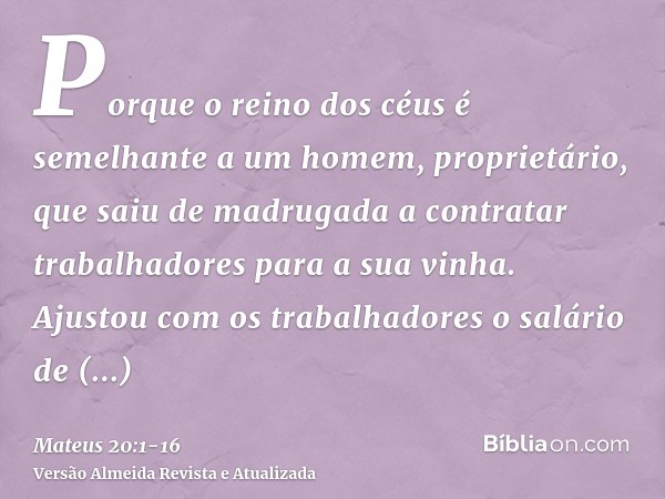 Porque o reino dos céus é semelhante a um homem, proprietário, que saiu de madrugada a contratar trabalhadores para a sua vinha.Ajustou com os trabalhadores o s