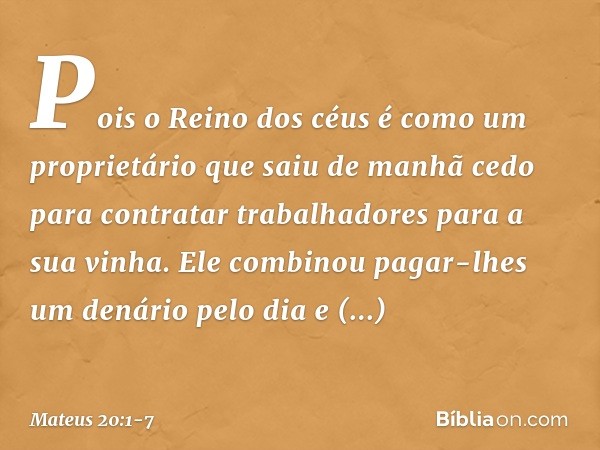 "Pois o Reino dos céus é como um proprietário que saiu de manhã cedo para contratar trabalhadores para a sua vinha. Ele combinou pagar-lhes um denário pelo dia