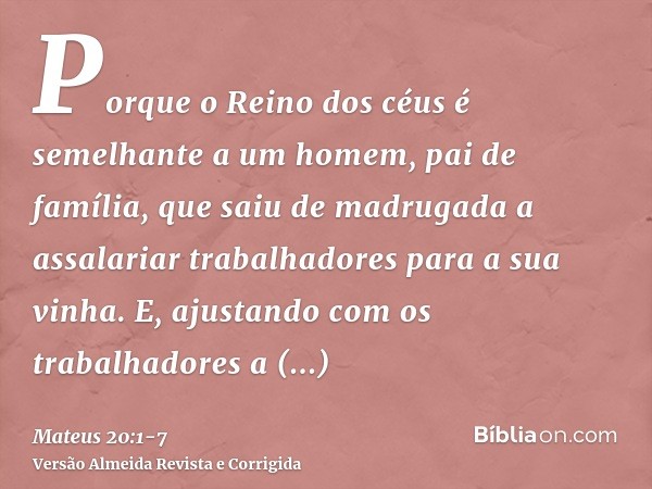 Porque o Reino dos céus é semelhante a um homem, pai de família, que saiu de madrugada a assalariar trabalhadores para a sua vinha.E, ajustando com os trabalhad