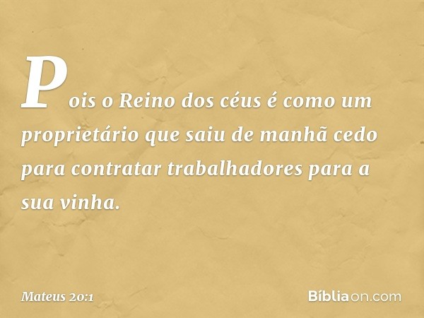 "Pois o Reino dos céus é como um proprietário que saiu de manhã cedo para contratar trabalhadores para a sua vinha. -- Mateus 20:1