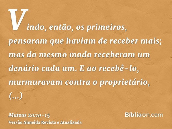 Vindo, então, os primeiros, pensaram que haviam de receber mais; mas do mesmo modo receberam um denário cada um.E ao recebê-lo, murmuravam contra o proprietário