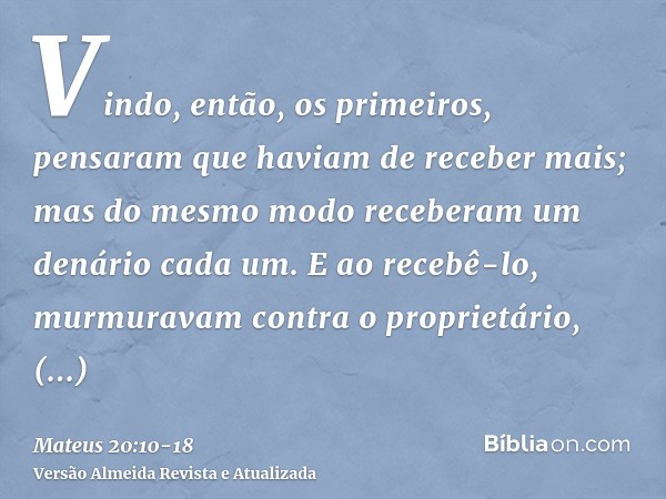 Vindo, então, os primeiros, pensaram que haviam de receber mais; mas do mesmo modo receberam um denário cada um.E ao recebê-lo, murmuravam contra o proprietário