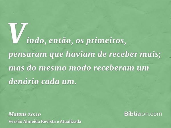 Vindo, então, os primeiros, pensaram que haviam de receber mais; mas do mesmo modo receberam um denário cada um.