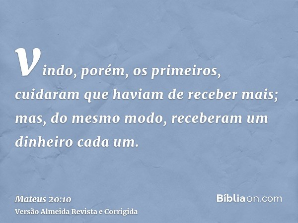 vindo, porém, os primeiros, cuidaram que haviam de receber mais; mas, do mesmo modo, receberam um dinheiro cada um.