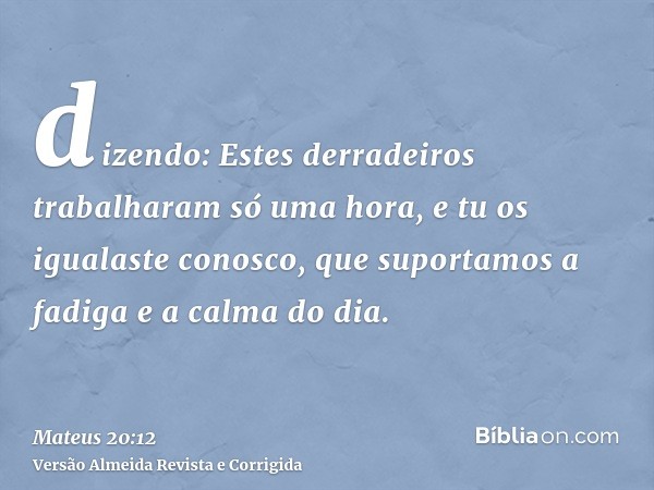 dizendo: Estes derradeiros trabalharam só uma hora, e tu os igualaste conosco, que suportamos a fadiga e a calma do dia.