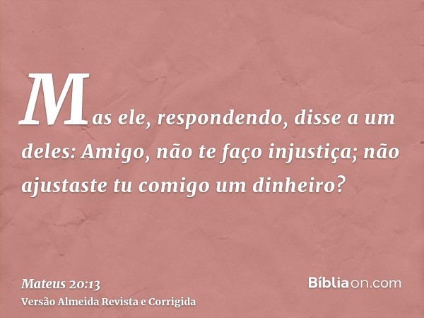 Mas ele, respondendo, disse a um deles: Amigo, não te faço injustiça; não ajustaste tu comigo um dinheiro?