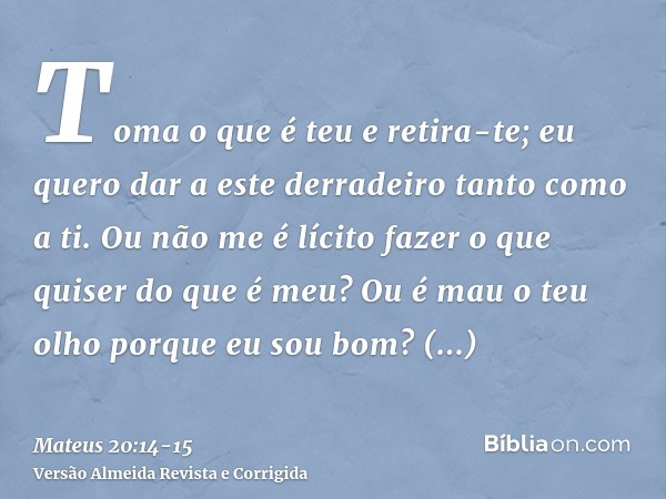 Toma o que é teu e retira-te; eu quero dar a este derradeiro tanto como a ti.Ou não me é lícito fazer o que quiser do que é meu? Ou é mau o teu olho porque eu s